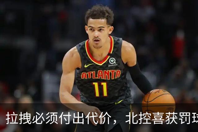 拉拽必须付出代价，北控喜获罚球大礼包！